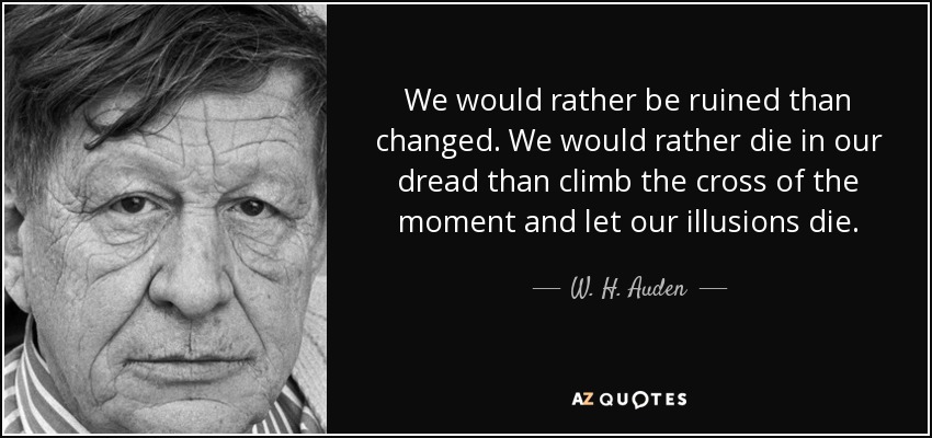 Preferimos arruinarnos a cambiar. Preferimos morir en nuestro pavor que subir a la cruz del momento y dejar morir nuestras ilusiones. - W. H. Auden