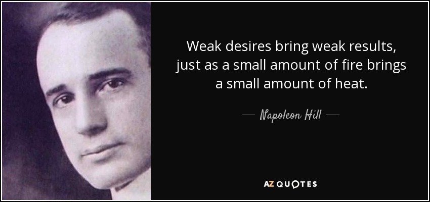 Weak desires bring weak results, just as a small amount of fire brings a small amount of heat. - Napoleon Hill