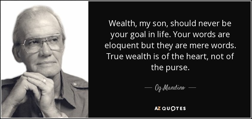 Wealth, my son, should never be your goal in life. Your words are eloquent but they are mere words. True wealth is of the heart, not of the purse. - Og Mandino