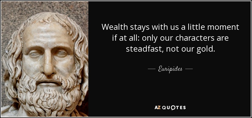 La riqueza permanece con nosotros poco tiempo, si es que permanece: sólo nuestros caracteres son firmes, no nuestro oro. - Eurípides