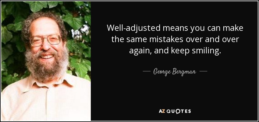Well-adjusted means you can make the same mistakes over and over again, and keep smiling. - George Bergman