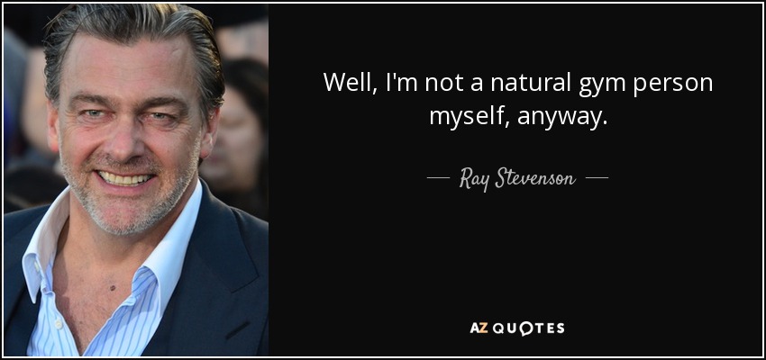 Well, I'm not a natural gym person myself, anyway. - Ray Stevenson