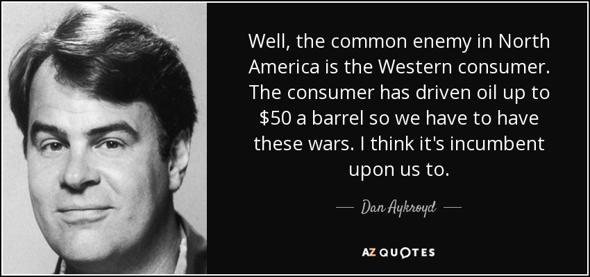 Well, the common enemy in North America is the Western consumer. The consumer has driven oil up to $50 a barrel so we have to have these wars. I think it's incumbent upon us to. - Dan Aykroyd