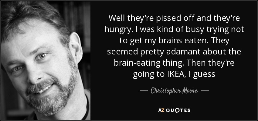 Well they're pissed off and they're hungry. I was kind of busy trying not to get my brains eaten. They seemed pretty adamant about the brain-eating thing. Then they're going to IKEA, I guess - Christopher Moore