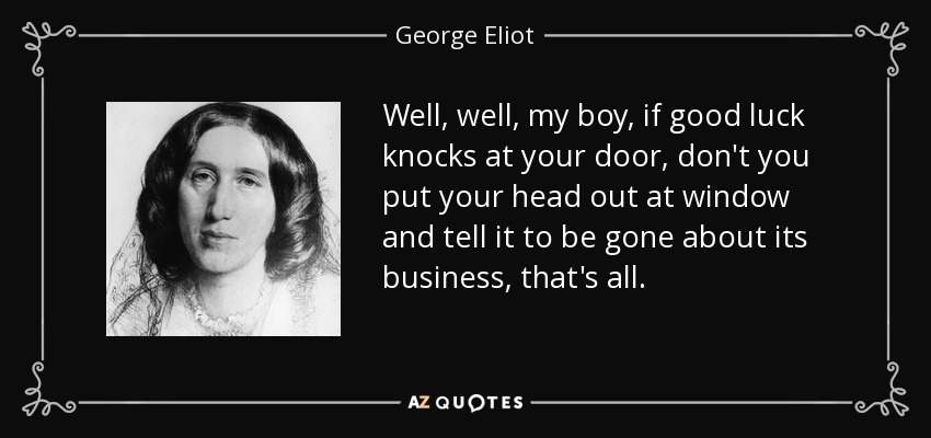 Well, well, my boy, if good luck knocks at your door, don't you put your head out at window and tell it to be gone about its business, that's all. - George Eliot