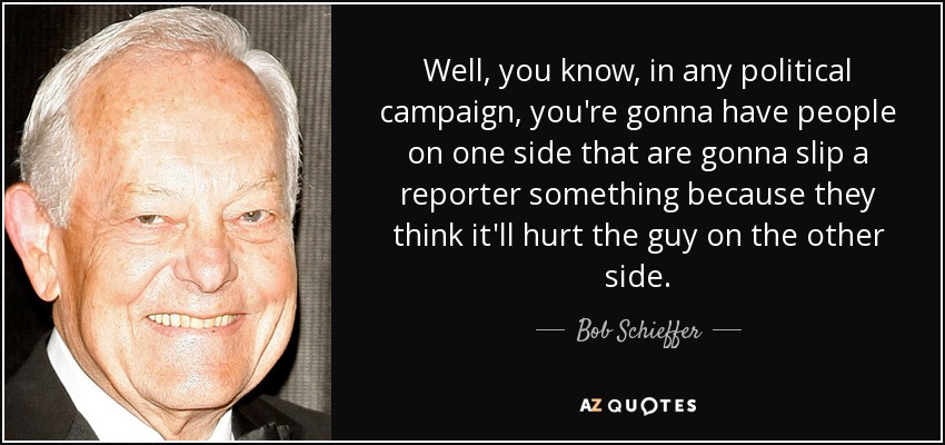 Bueno, ya sabes, en cualquier campaña política, vas a tener gente de un lado que va a deslizar algo a un reportero porque piensan que va a perjudicar al tipo del otro lado. - Bob Schieffer