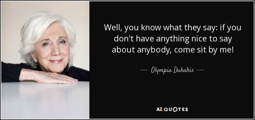 Well, you know what they say: if you don't have anything nice to say about anybody, come sit by me! - Olympia Dukakis