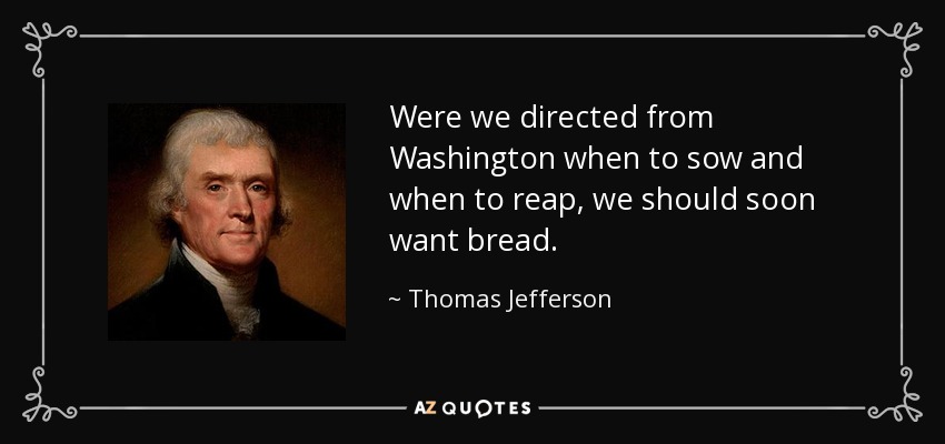 Were we directed from Washington when to sow and when to reap, we should soon want bread. - Thomas Jefferson