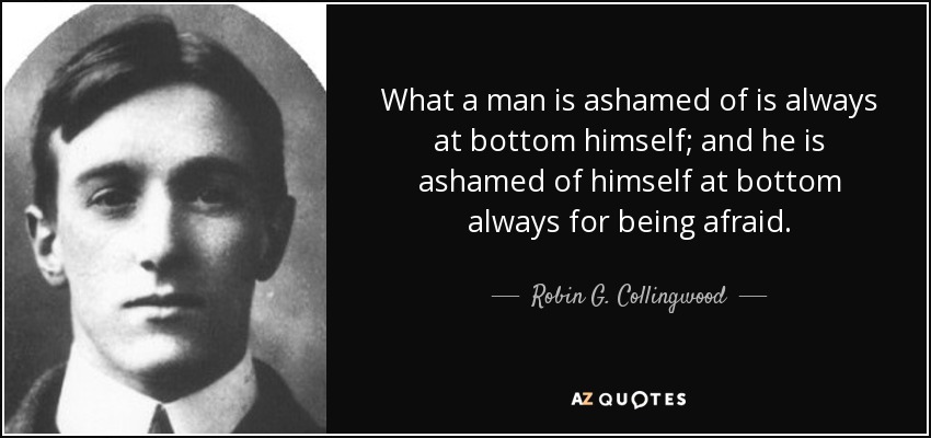 What a man is ashamed of is always at bottom himself; and he is ashamed of himself at bottom always for being afraid. - Robin G. Collingwood