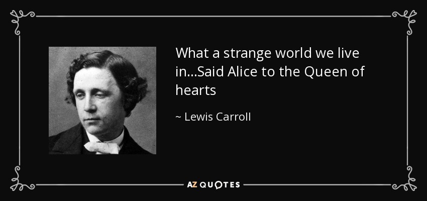 What a strange world we live in...Said Alice to the Queen of hearts - Lewis Carroll