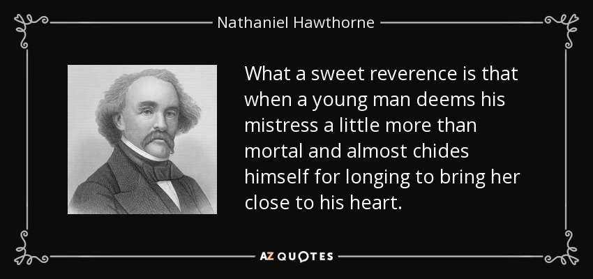 What a sweet reverence is that when a young man deems his mistress a little more than mortal and almost chides himself for longing to bring her close to his heart. - Nathaniel Hawthorne