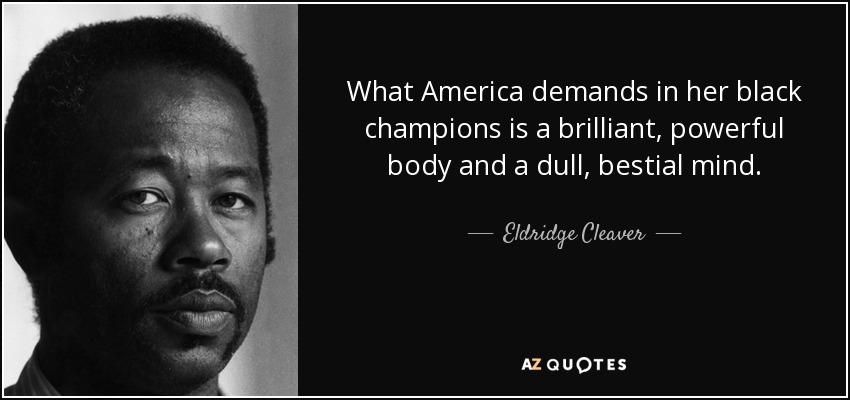 Lo que América exige en sus campeones negros es un cuerpo brillante y poderoso y una mente aburrida y bestial. - Eldridge Cleaver