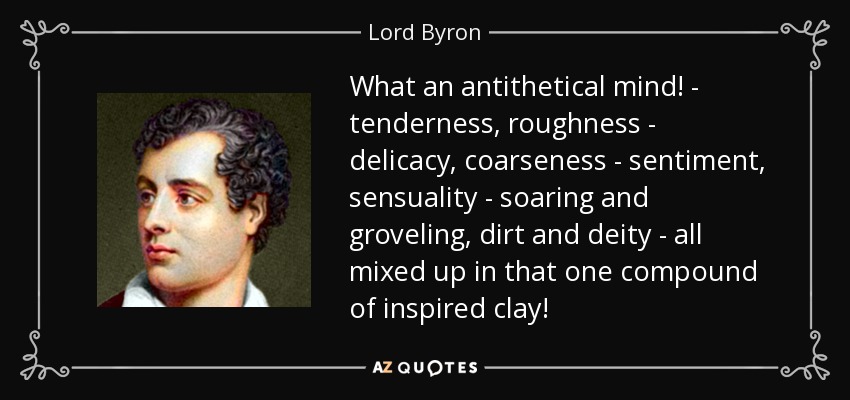What an antithetical mind! - tenderness, roughness - delicacy, coarseness - sentiment, sensuality - soaring and groveling, dirt and deity - all mixed up in that one compound of inspired clay! - Lord Byron
