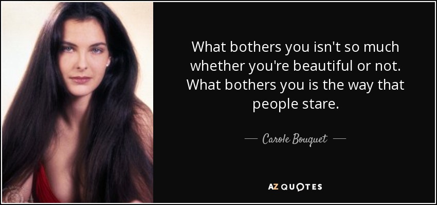 What bothers you isn't so much whether you're beautiful or not. What bothers you is the way that people stare. - Carole Bouquet