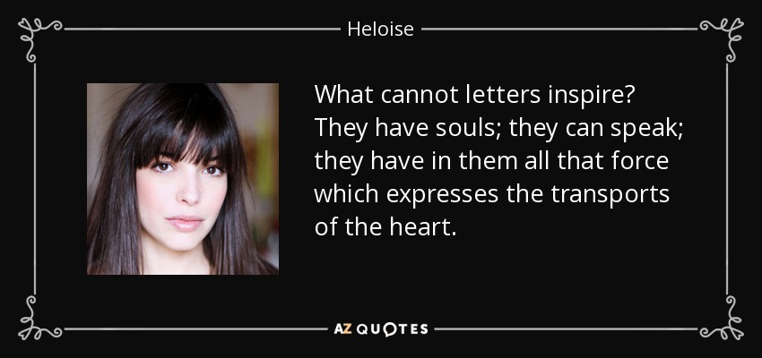 What cannot letters inspire? They have souls; they can speak; they have in them all that force which expresses the transports of the heart. - Heloise
