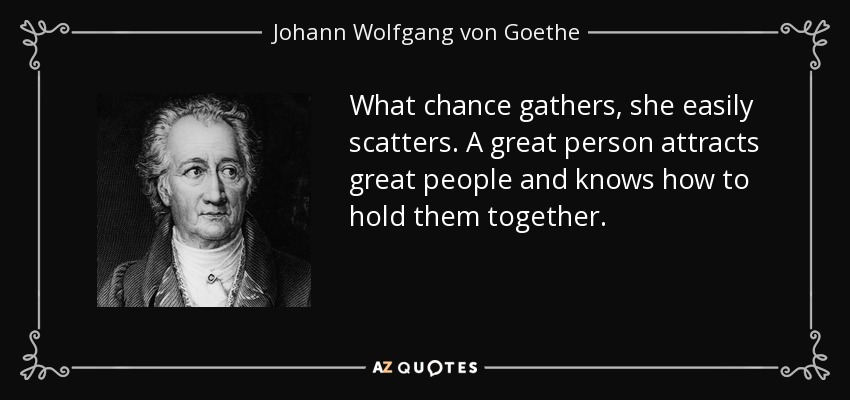 What chance gathers, she easily scatters. A great person attracts great people and knows how to hold them together. - Johann Wolfgang von Goethe