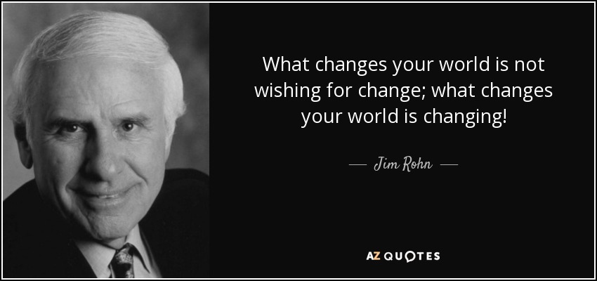 What changes your world is not wishing for change; what changes your world is changing! - Jim Rohn