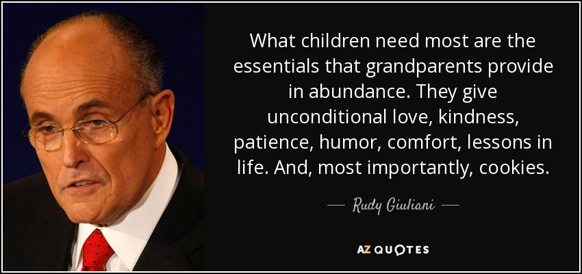 What children need most are the essentials that grandparents provide in abundance. They give unconditional love, kindness, patience, humor, comfort, lessons in life. And, most importantly, cookies. - Rudy Giuliani