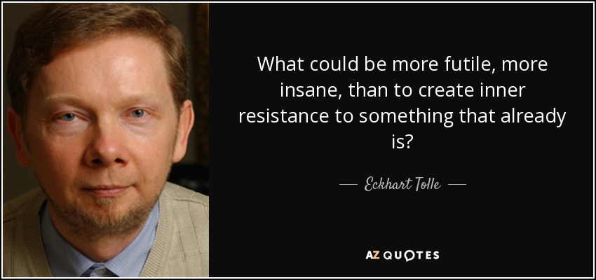 What could be more futile, more insane, than to create inner resistance to something that already is? - Eckhart Tolle