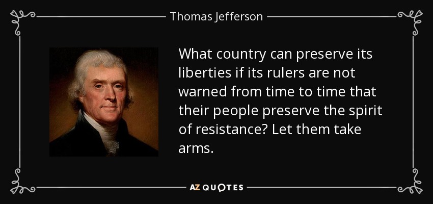 What country can preserve its liberties if its rulers are not warned from time to time that their people preserve the spirit of resistance? Let them take arms. - Thomas Jefferson