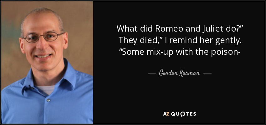 What did Romeo and Juliet do?” They died,” I remind her gently. “Some mix-up with the poison- - Gordon Korman