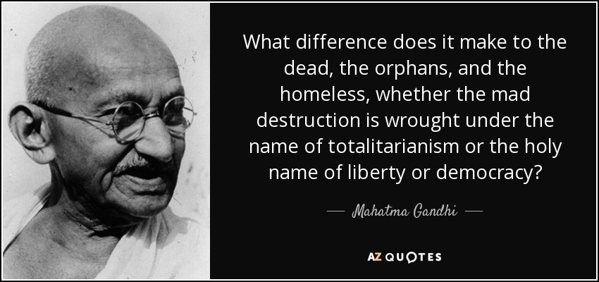 What difference does it make to the dead, the orphans, and the homeless, whether the mad destruction is wrought under the name of totalitarianism or the holy name of liberty or democracy? - Mahatma Gandhi
