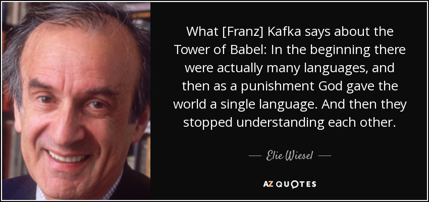 What [Franz] Kafka says about the Tower of Babel: In the beginning there were actually many languages, and then as a punishment God gave the world a single language. And then they stopped understanding each other. - Elie Wiesel