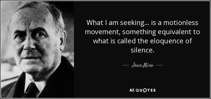 What I am seeking... is a motionless movement, something equivalent to what is called the eloquence of silence. - Joan Miro