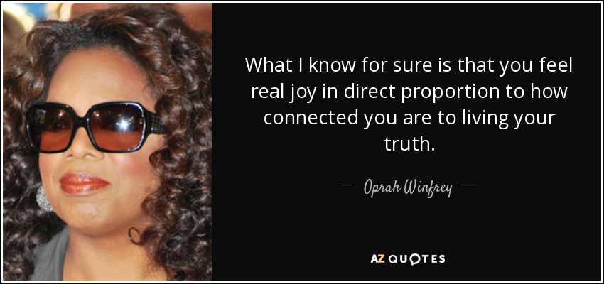 What I know for sure is that you feel real joy in direct proportion to how connected you are to living your truth. - Oprah Winfrey