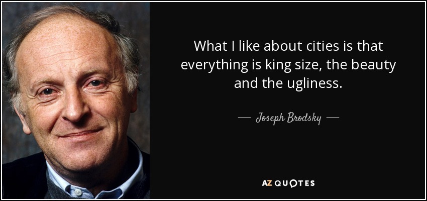 What I like about cities is that everything is king size, the beauty and the ugliness. - Joseph Brodsky