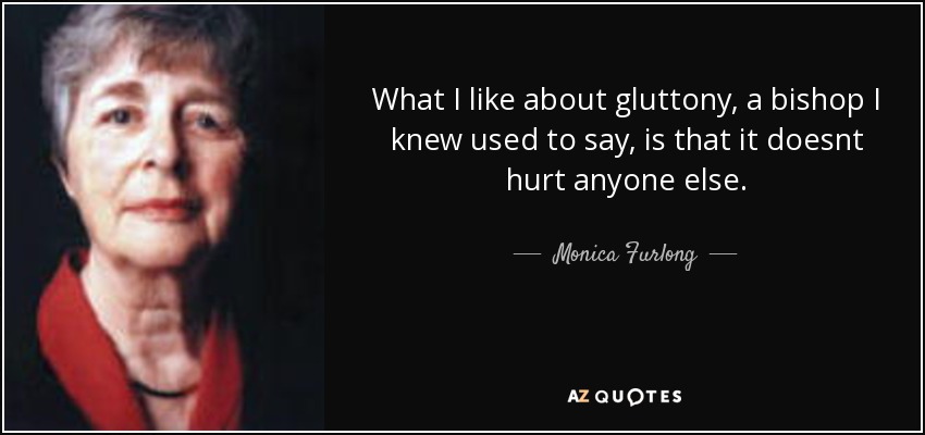 What I like about gluttony, a bishop I knew used to say, is that it doesnt hurt anyone else. - Monica Furlong