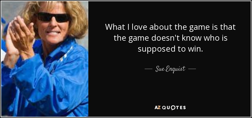 What I love about the game is that the game doesn't know who is supposed to win. - Sue Enquist