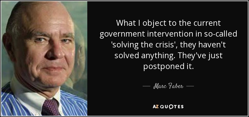 A lo que me opongo es a la actual intervención del gobierno para supuestamente "resolver la crisis", no han resuelto nada. Sólo la han pospuesto. - Marc Faber