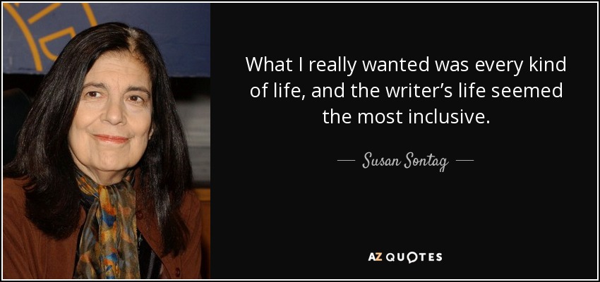 What I really wanted was every kind of life, and the writer’s life seemed the most inclusive. - Susan Sontag