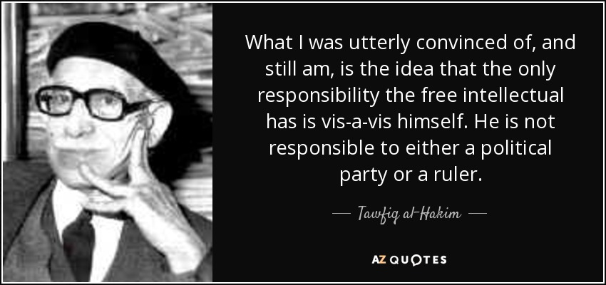 What I was utterly convinced of, and still am, is the idea that the only responsibility the free intellectual has is vis-a-vis himself. He is not responsible to either a political party or a ruler. - Tawfiq al-Hakim