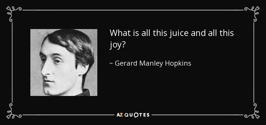 What is all this juice and all this joy? - Gerard Manley Hopkins