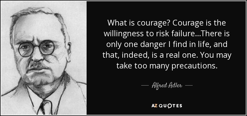 ¿Qué es el valor? El coraje es la voluntad de arriesgarse a fracasar... Sólo encuentro un peligro en la vida, y es real. Tomar demasiadas precauciones. - Alfred Adler