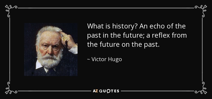 What is history? An echo of the past in the future; a reflex from the future on the past. - Victor Hugo