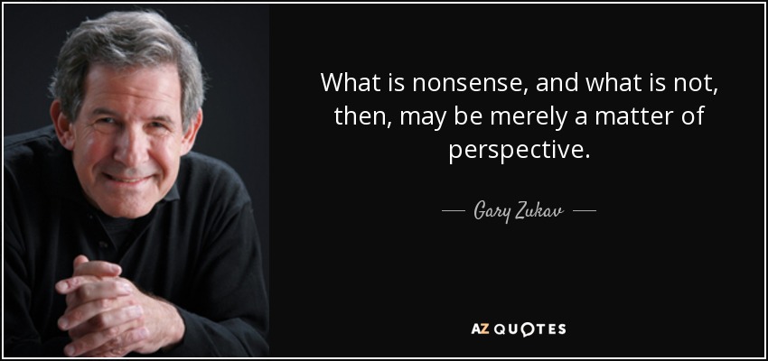 What is nonsense, and what is not, then, may be merely a matter of perspective. - Gary Zukav