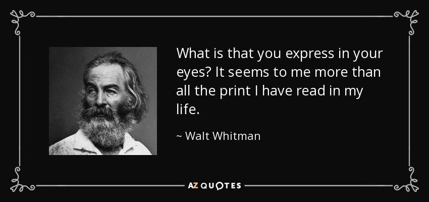 What is that you express in your eyes? It seems to me more than all the print I have read in my life. - Walt Whitman