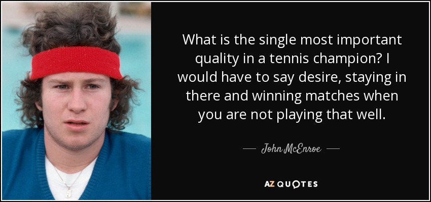 What is the single most important quality in a tennis champion? I would have to say desire, staying in there and winning matches when you are not playing that well. - John McEnroe