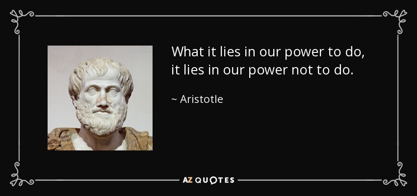 What it lies in our power to do, it lies in our power not to do. - Aristotle