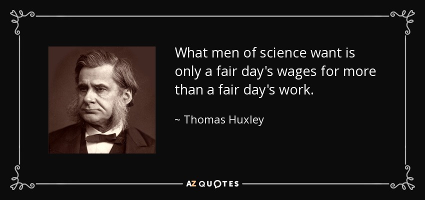 What men of science want is only a fair day's wages for more than a fair day's work. - Thomas Huxley