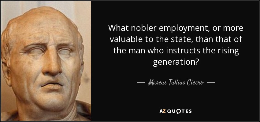 What nobler employment, or more valuable to the state, than that of the man who instructs the rising generation? - Marcus Tullius Cicero
