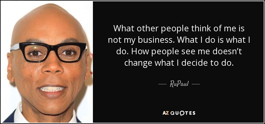 What other people think of me is not my business. What I do is what I do. How people see me doesn’t change what I decide to do. - RuPaul
