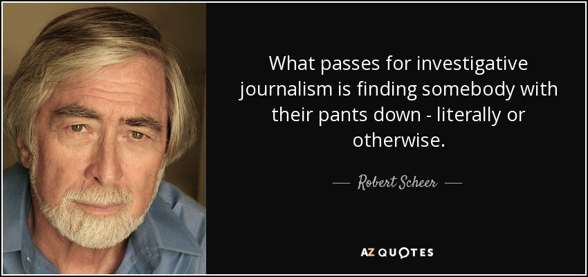 Lo que pasa por periodismo de investigación es encontrar a alguien con los pantalones bajados, literalmente o no. - Robert Scheer
