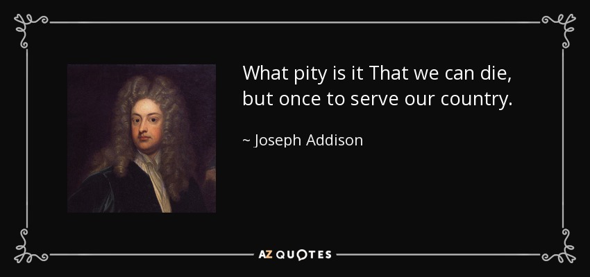 Qué pena es que sólo podamos morir una vez para servir a nuestro país. - Joseph Addison