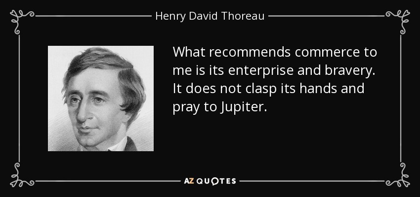 What recommends commerce to me is its enterprise and bravery. It does not clasp its hands and pray to Jupiter. - Henry David Thoreau