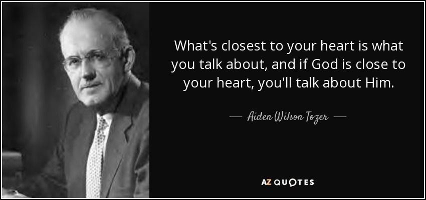What's closest to your heart is what you talk about, and if God is close to your heart, you'll talk about Him. - Aiden Wilson Tozer