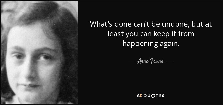 What's done can't be undone, but at least you can keep it from happening again. - Anne Frank